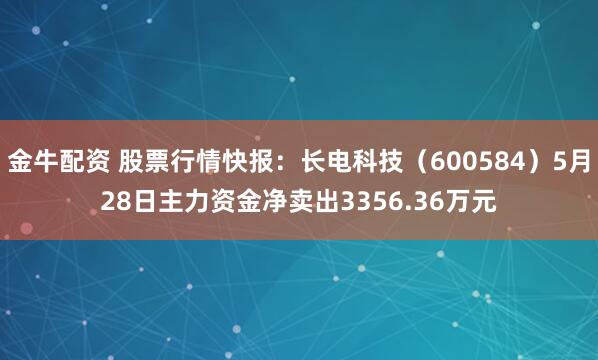 金牛配资 股票行情快报：长电科技（600584）5月28日主力资金净卖出3356.36万元