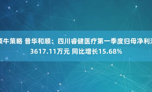 领牛策略 普华和顺：四川睿健医疗第一季度归母净利润3617.11万元 同比增长15.68%