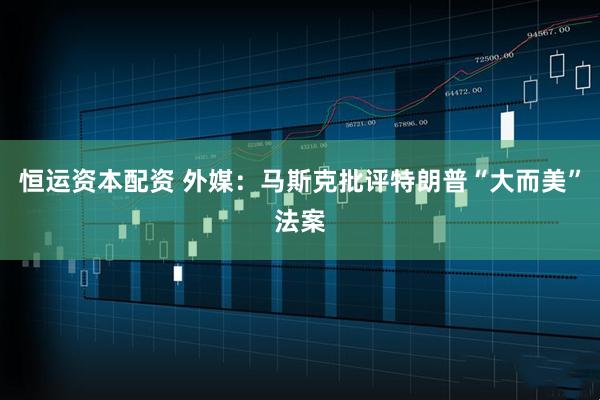 恒运资本配资 外媒：马斯克批评特朗普“大而美”法案