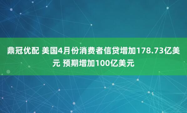 鼎冠优配 美国4月份消费者信贷增加178.73亿美元 预期增加100亿美元