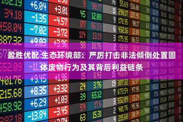 盈胜优配 生态环境部：严厉打击非法倾倒处置固体废物行为及其背后利益链条