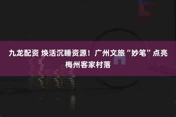 九龙配资 焕活沉睡资源！广州文旅“妙笔”点亮梅州客家村落