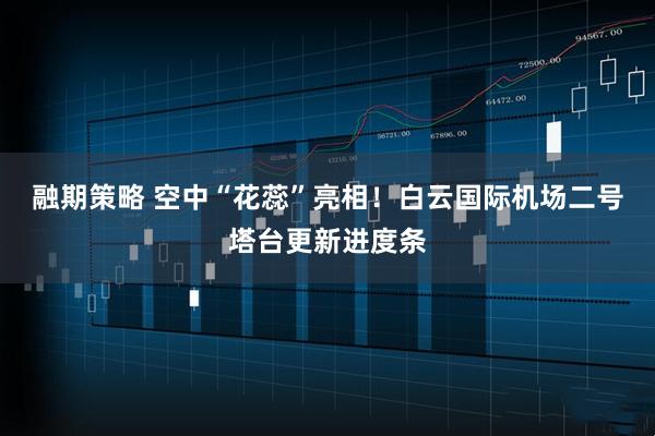 融期策略 空中“花蕊”亮相！白云国际机场二号塔台更新进度条