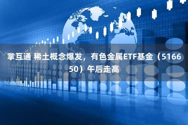 掌互通 稀土概念爆发，有色金属ETF基金（516650）午后走高