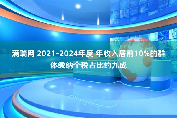 满瑞网 2021-2024年度 年收入居前10%的群体缴纳个税占比约九成