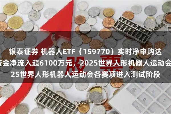 银泰证券 机器人ETF（159770）实时净申购达1400万份，昨日获资金净流入超6100万元，2025世界人形机器人运动会各赛项进入测试阶段