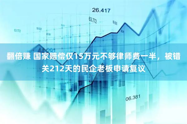 翻倍赚 国家赔偿仅15万元不够律师费一半，被错关212天的民企老板申请复议