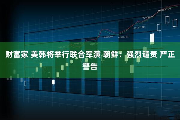 财富家 美韩将举行联合军演 朝鲜：强烈谴责 严正警告