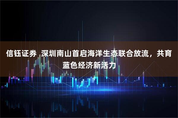 信钰证券  深圳南山首启海洋生态联合放流，共育蓝色经济新活力
