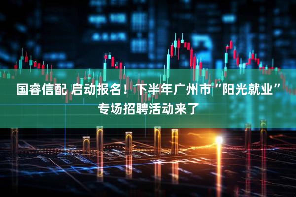 国睿信配 启动报名！下半年广州市“阳光就业”专场招聘活动来了