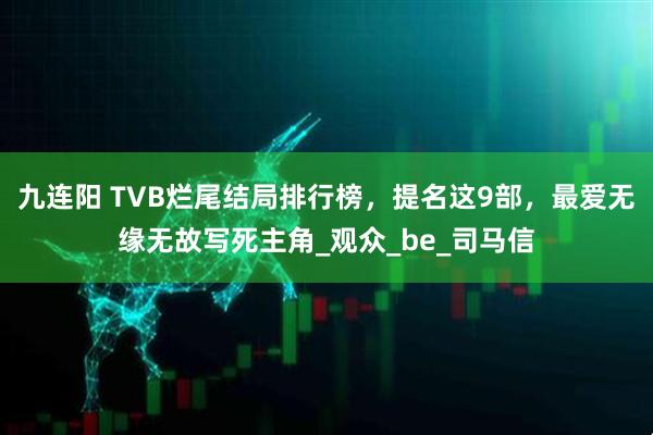 九连阳 TVB烂尾结局排行榜，提名这9部，最爱无缘无故写死主角_观众_be_司马信