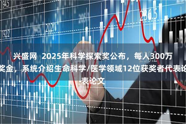 兴盛网  2025年科学探索奖公布，每人300万元奖金，系统介绍生命科学/医学领域12位获奖者代表论文