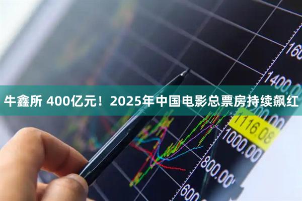 牛鑫所 400亿元！2025年中国电影总票房持续飙红