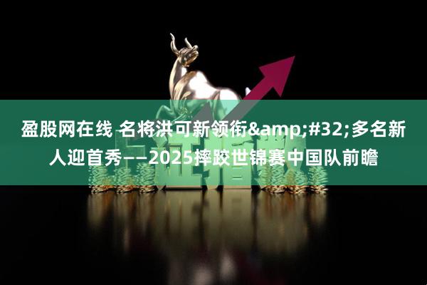 盈股网在线 名将洪可新领衔 多名新人迎首秀——2025摔跤世锦赛中国队前瞻