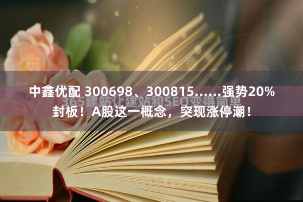 中鑫优配 300698、300815......强势20%封板！A股这一概念，突现涨停潮！