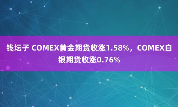 钱坛子 COMEX黄金期货收涨1.58%，COMEX白银期货收涨0.76%