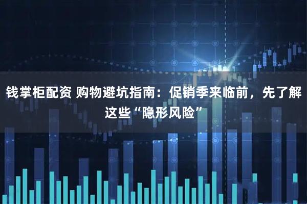 钱掌柜配资 购物避坑指南：促销季来临前，先了解这些“隐形风险”