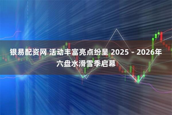 银易配资网 活动丰富亮点纷呈 2025－2026年六盘水滑雪季启幕