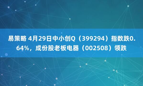 易策略 4月29日中小创Q（399294）指数跌0.64%，成份股老板电器（002508）领跌