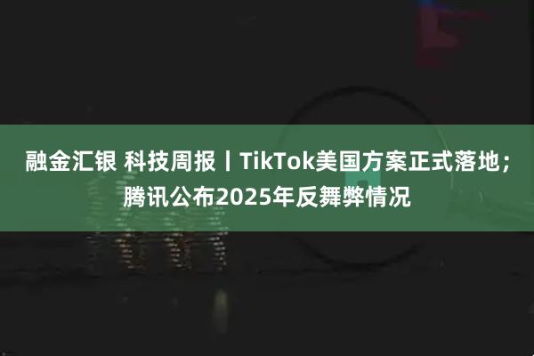 融金汇银 科技周报丨TikTok美国方案正式落地；腾讯公布2025年反舞弊情况
